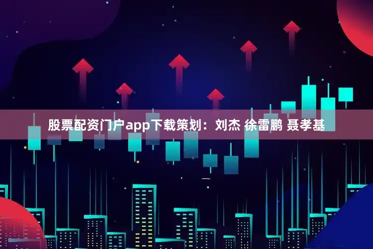 股票配资门户app下载策划：刘杰 徐雷鹏 聂孝基