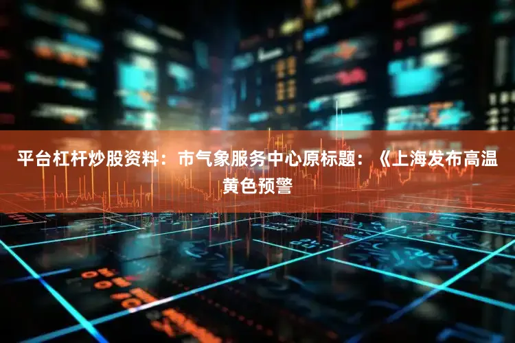 平台杠杆炒股资料：市气象服务中心原标题：《上海发布高温黄色预警