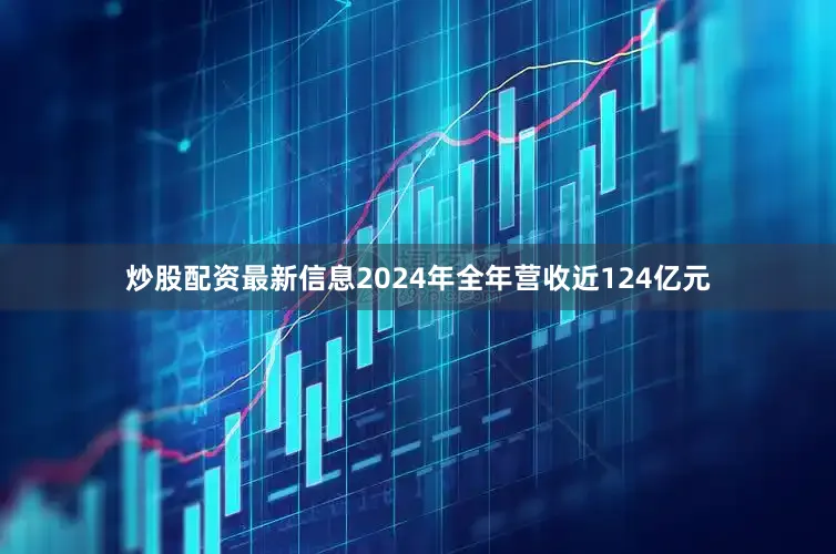 炒股配资最新信息2024年全年营收近124亿元