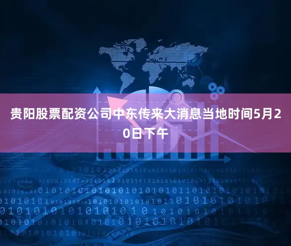 贵阳股票配资公司中东传来大消息当地时间5月20日下午