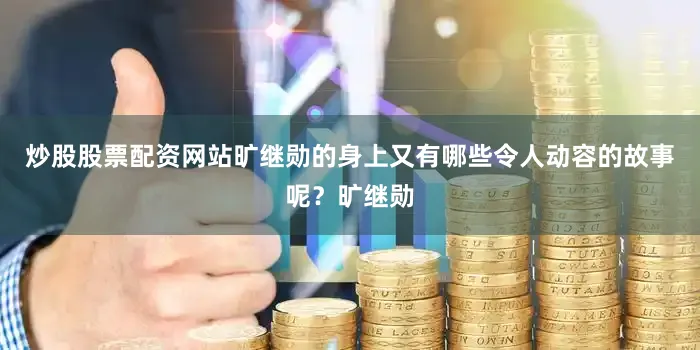 炒股股票配资网站旷继勋的身上又有哪些令人动容的故事呢？旷继勋