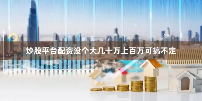 炒股平台配资没个大几十万上百万可搞不定