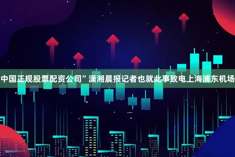 中国正规股票配资公司”潇湘晨报记者也就此事致电上海浦东机场
