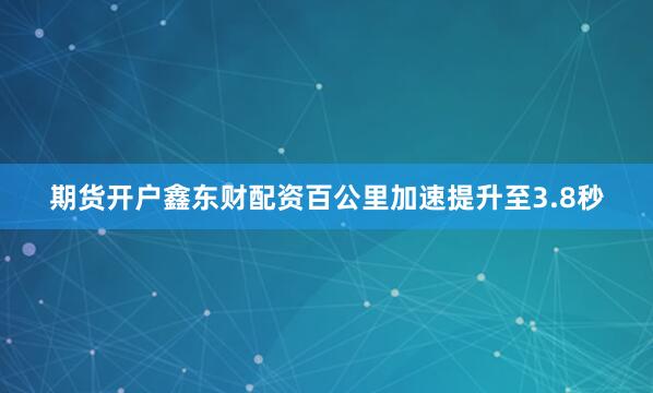 期货开户鑫东财配资百公里加速提升至3.8秒