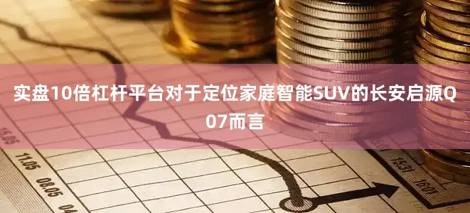 实盘10倍杠杆平台对于定位家庭智能SUV的长安启源Q07而言