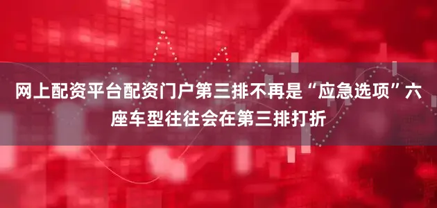 网上配资平台配资门户第三排不再是“应急选项”六座车型往往会在第三排打折