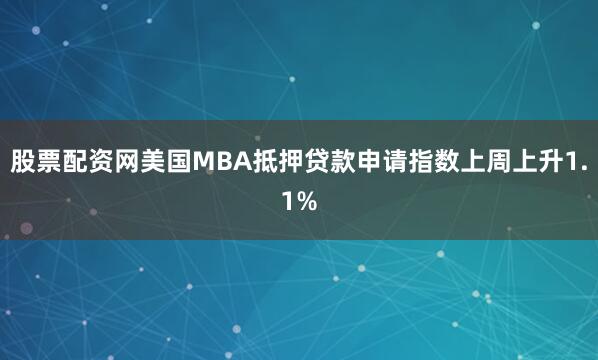 股票配资网美国MBA抵押贷款申请指数上周上升1.1%