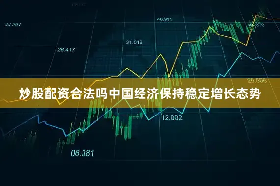 炒股配资合法吗中国经济保持稳定增长态势