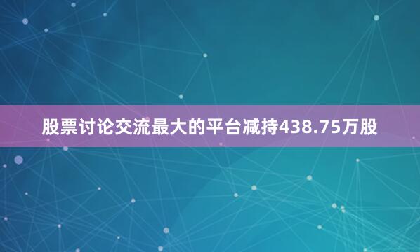 股票讨论交流最大的平台减持438.75万股