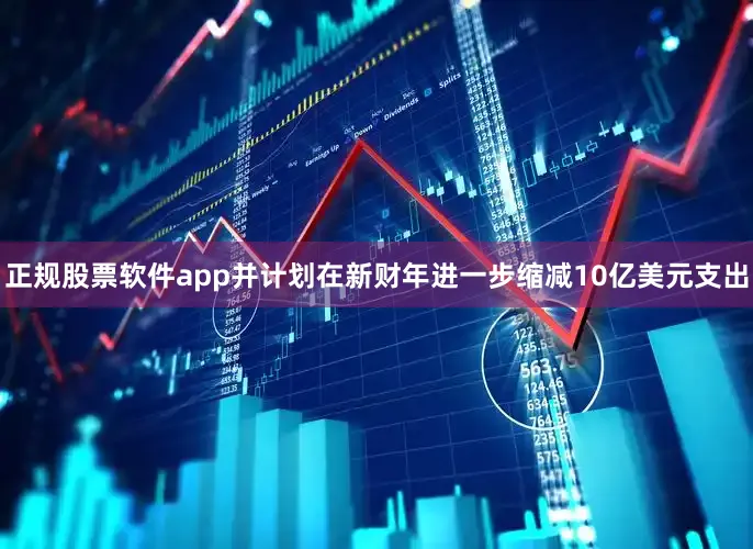 正规股票软件app并计划在新财年进一步缩减10亿美元支出