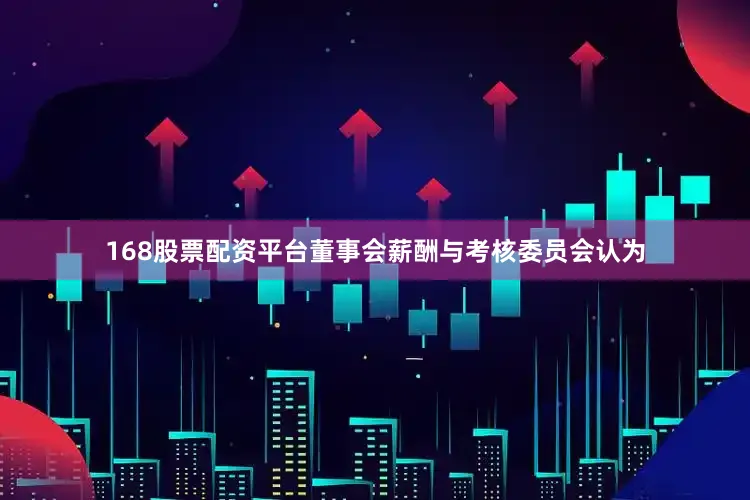 168股票配资平台董事会薪酬与考核委员会认为