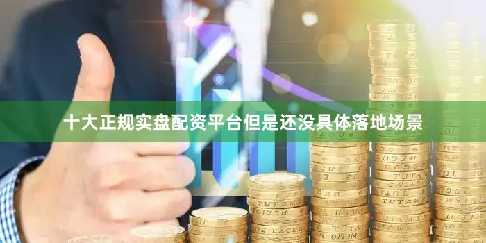 十大正规实盘配资平台但是还没具体落地场景