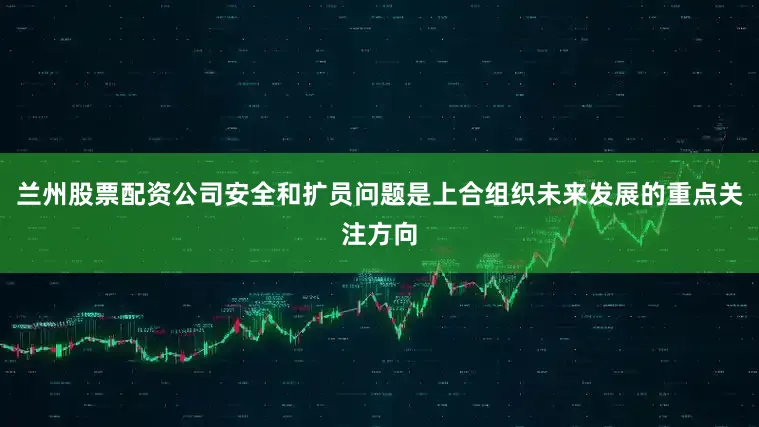 兰州股票配资公司安全和扩员问题是上合组织未来发展的重点关注方向