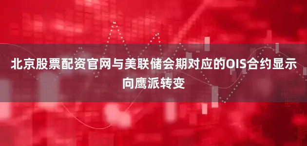 北京股票配资官网与美联储会期对应的OIS合约显示向鹰派转变