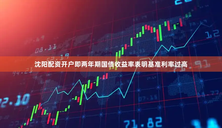 沈阳配资开户即两年期国债收益率表明基准利率过高