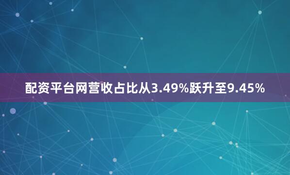 配资平台网营收占比从3.49%跃升至9.45%