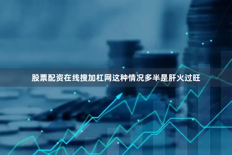 股票配资在线搜加杠网这种情况多半是肝火过旺