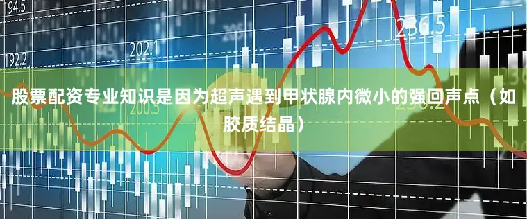 股票配资专业知识是因为超声遇到甲状腺内微小的强回声点（如胶质结晶）