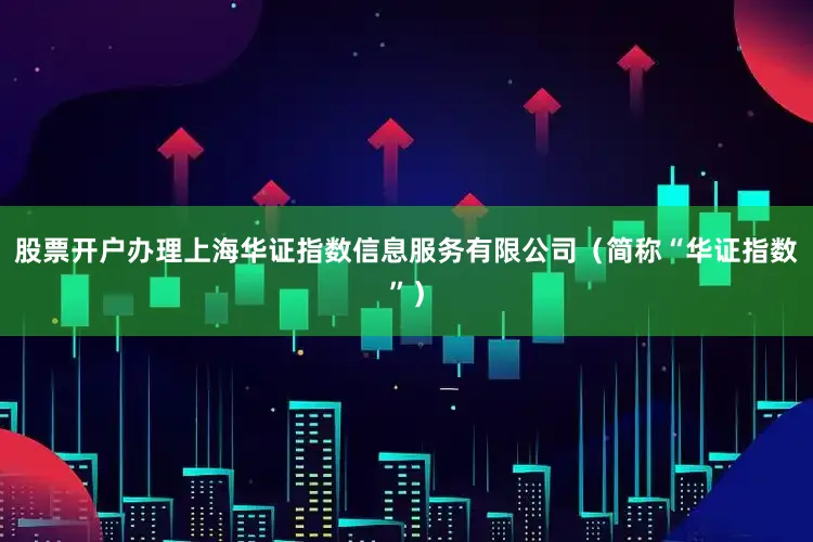 股票开户办理上海华证指数信息服务有限公司（简称“华证指数”）