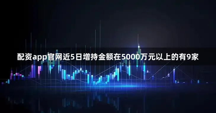 配资app官网近5日增持金额在5000万元以上的有9家