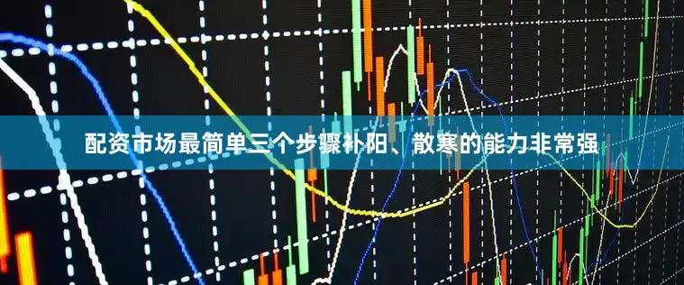 配资市场最简单三个步骤补阳、散寒的能力非常强