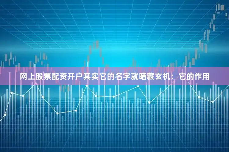 网上股票配资开户其实它的名字就暗藏玄机：它的作用