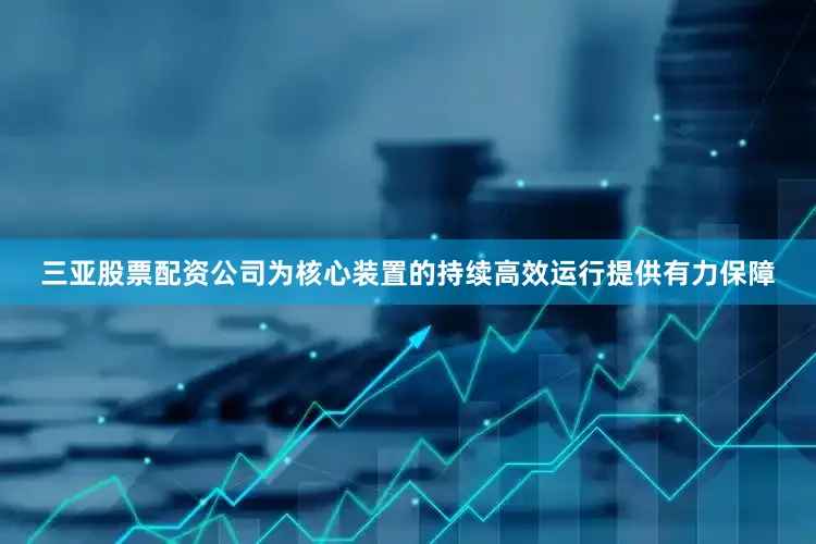 三亚股票配资公司为核心装置的持续高效运行提供有力保障