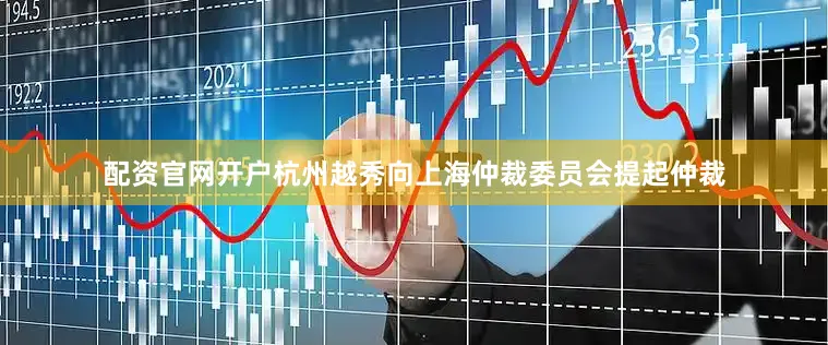 配资官网开户杭州越秀向上海仲裁委员会提起仲裁