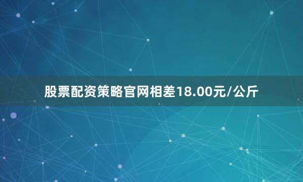 股票配资策略官网相差18.00元/公斤