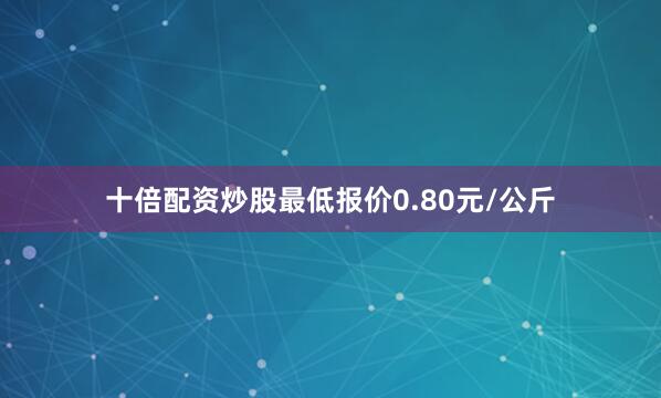 十倍配资炒股最低报价0.80元/公斤