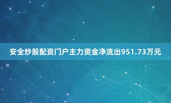 安全炒股配资门户主力资金净流出951.73万元