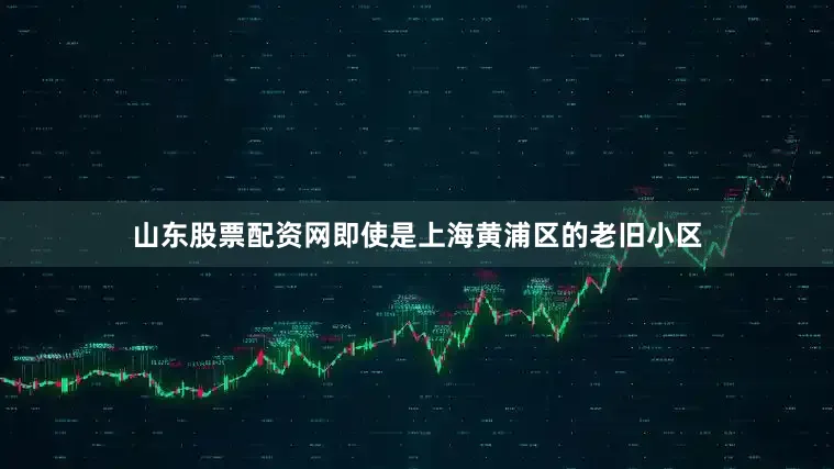 山东股票配资网即使是上海黄浦区的老旧小区