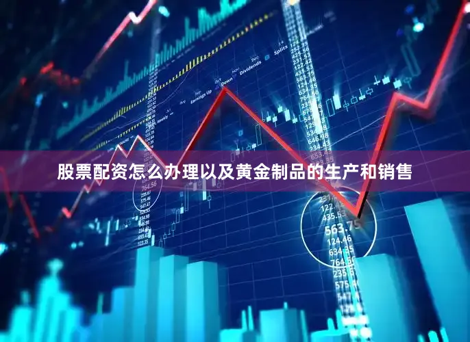 股票配资怎么办理以及黄金制品的生产和销售