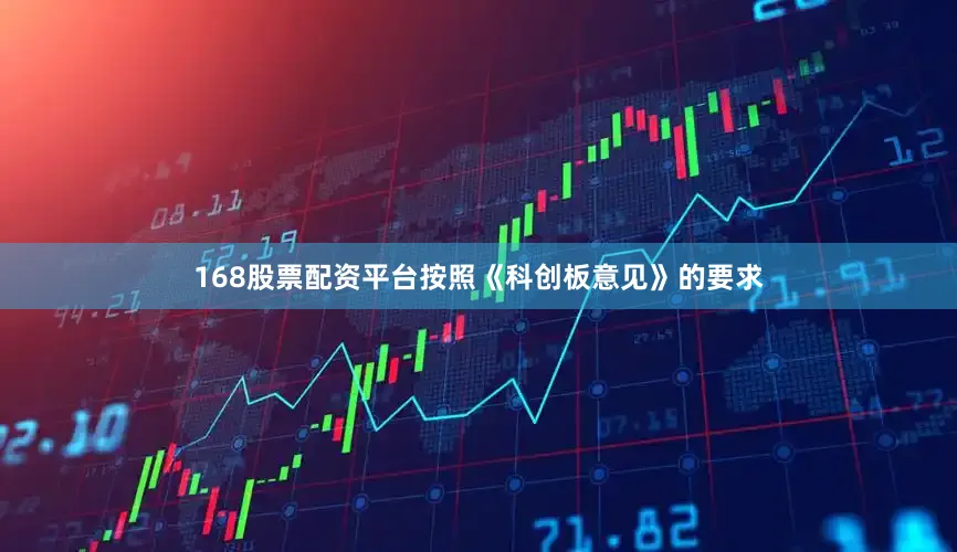 168股票配资平台按照《科创板意见》的要求