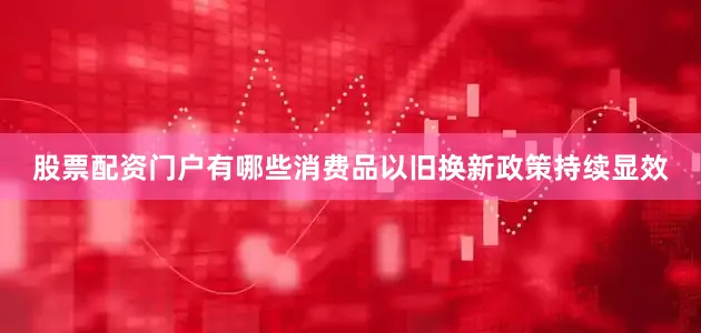 股票配资门户有哪些消费品以旧换新政策持续显效