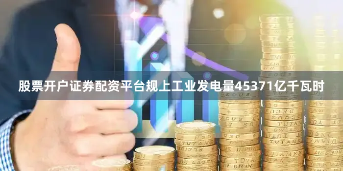 股票开户证券配资平台规上工业发电量45371亿千瓦时