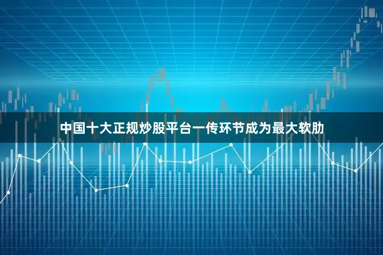 中国十大正规炒股平台一传环节成为最大软肋