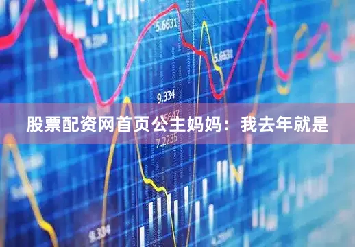 股票配资网首页公主妈妈：我去年就是