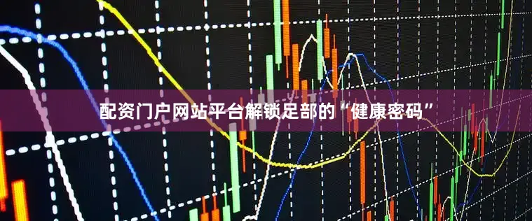 配资门户网站平台解锁足部的“健康密码”