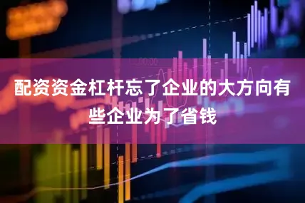 配资资金杠杆忘了企业的大方向有些企业为了省钱