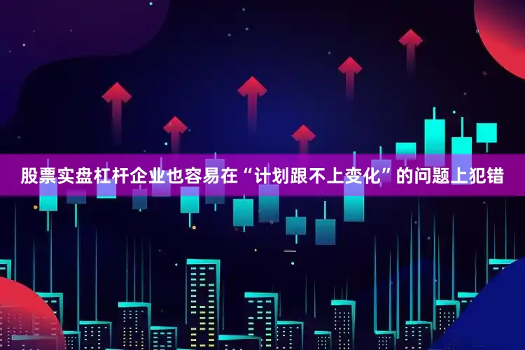 股票实盘杠杆企业也容易在“计划跟不上变化”的问题上犯错