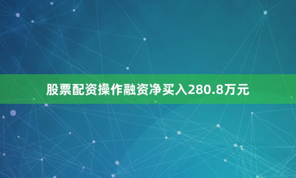 股票配资操作融资净买入280.8万元