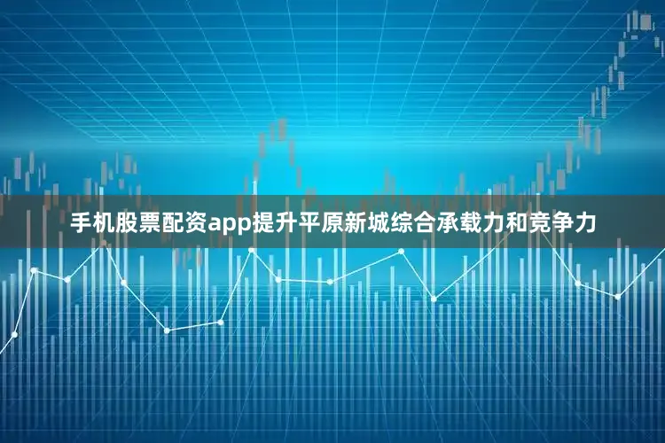手机股票配资app提升平原新城综合承载力和竞争力