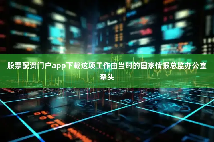 股票配资门户app下载这项工作由当时的国家情报总监办公室牵头