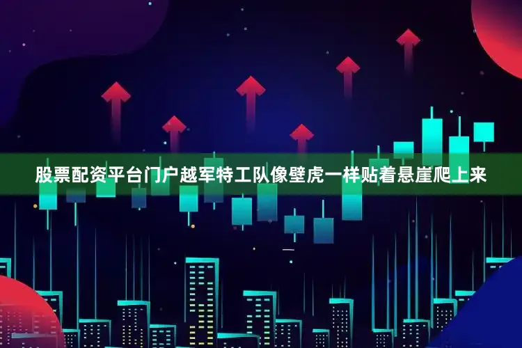 股票配资平台门户越军特工队像壁虎一样贴着悬崖爬上来