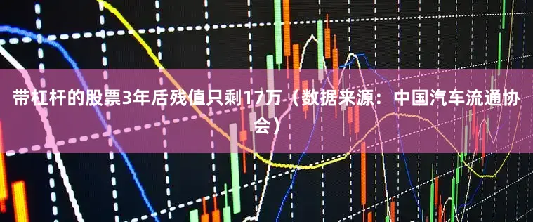 带杠杆的股票3年后残值只剩17万（数据来源：中国汽车流通协会）