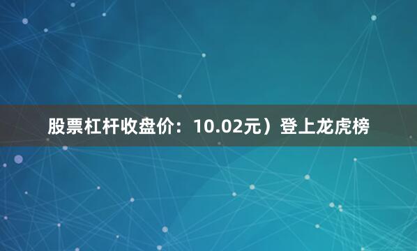 股票杠杆收盘价：10.02元）登上龙虎榜