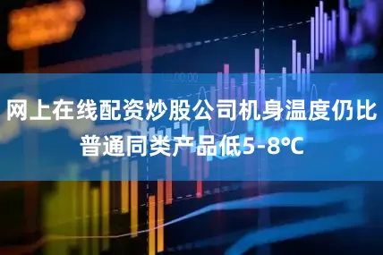 网上在线配资炒股公司机身温度仍比普通同类产品低5-8℃