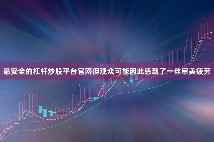 最安全的杠杆炒股平台官网但观众可能因此感到了一丝审美疲劳