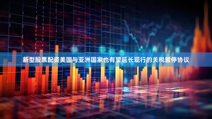 新型股票配资美国与亚洲国家也有望延长现行的关税暂停协议